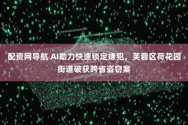 配资网导航 AI助力快速锁定嫌犯，芙蓉区荷花园街道破获跨省盗窃案