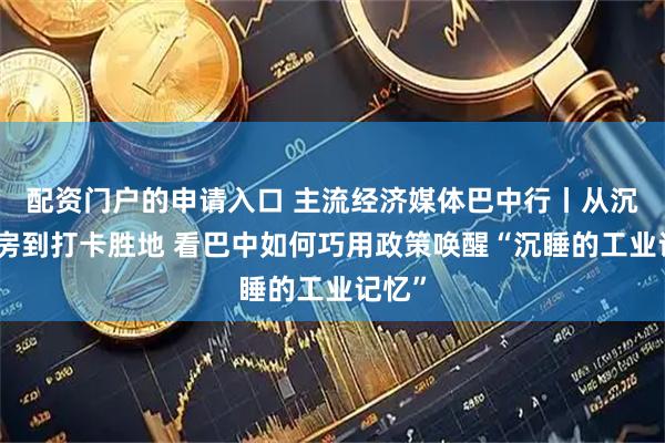 配资门户的申请入口 主流经济媒体巴中行丨从沉寂厂房到打卡胜地 看巴中如何巧用政策唤醒“沉睡的工业记忆”