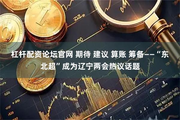 杠杆配资论坛官网 期待 建议 算账 筹备——“东北超”成为辽宁两会热议话题