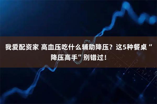 我爱配资家 高血压吃什么辅助降压？这5种餐桌“降压高手”别错过！