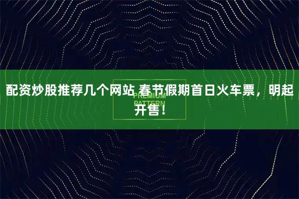 配资炒股推荐几个网站 春节假期首日火车票，明起开售！