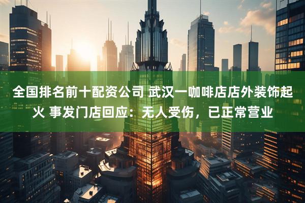 全国排名前十配资公司 武汉一咖啡店店外装饰起火 事发门店回应：无人受伤，已正常营业