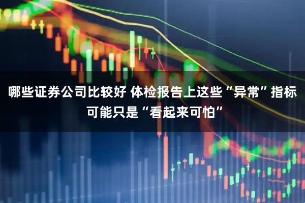 哪些证券公司比较好 体检报告上这些“异常”指标 可能只是“看起来可怕”