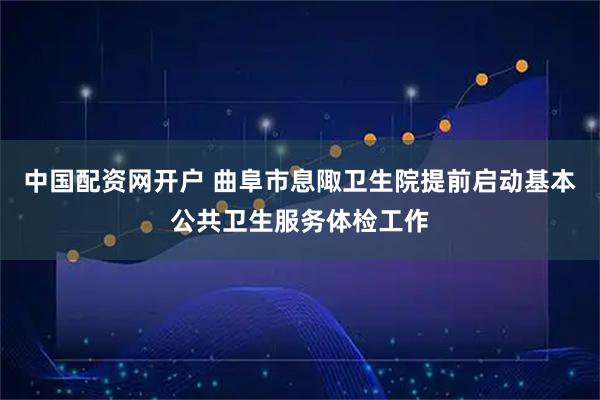 中国配资网开户 曲阜市息陬卫生院提前启动基本公共卫生服务体检工作