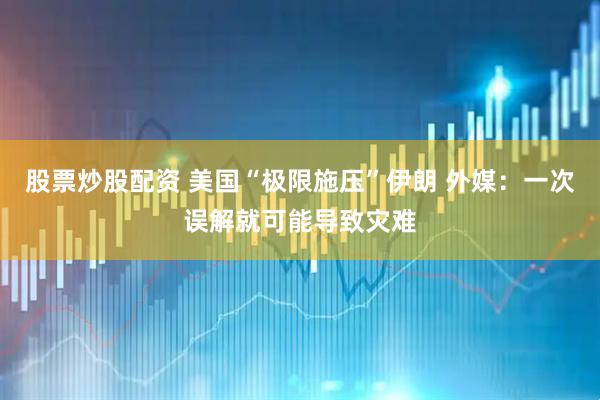 股票炒股配资 美国“极限施压”伊朗 外媒：一次误解就可能导致灾难