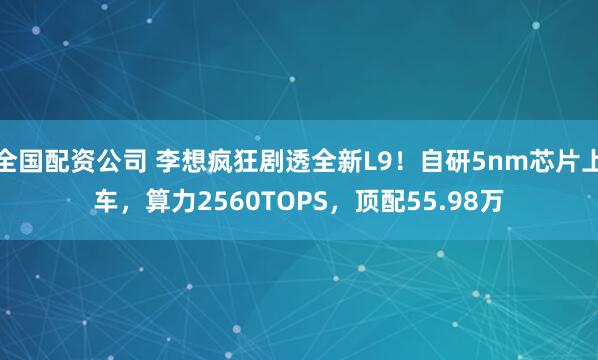 全国配资公司 李想疯狂剧透全新L9！自研5nm芯片上车，算力2560TOPS，顶配55.98万