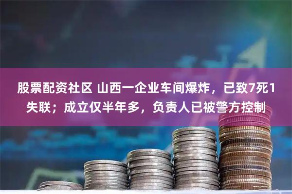 股票配资社区 山西一企业车间爆炸，已致7死1失联；成立仅半年多，负责人已被警方控制