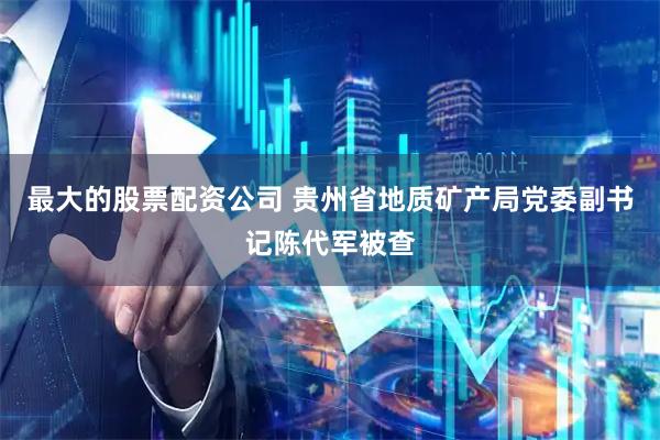 最大的股票配资公司 贵州省地质矿产局党委副书记陈代军被查