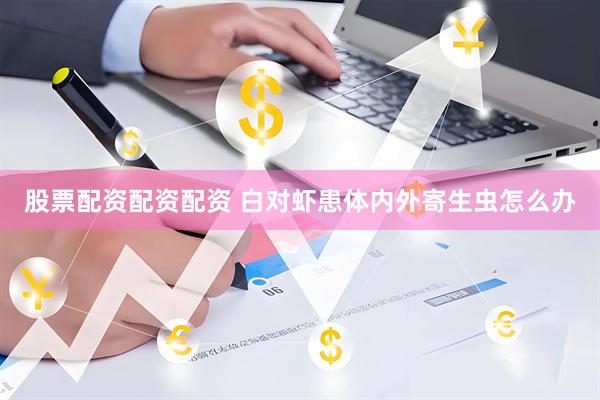 股票配资配资配资 白对虾患体内外寄生虫怎么办