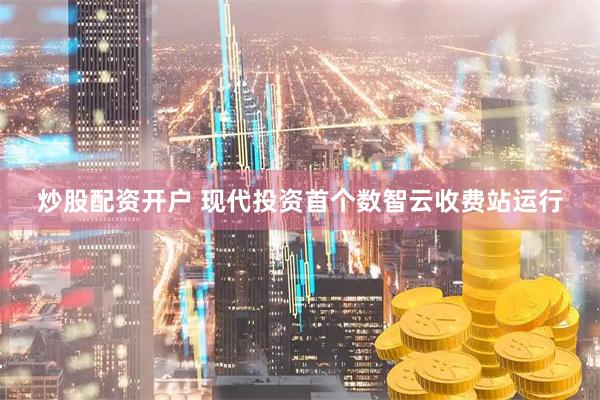 炒股配资开户 现代投资首个数智云收费站运行