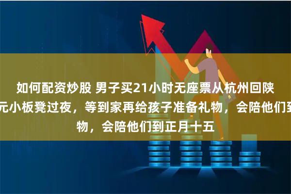 如何配资炒股 男子买21小时无座票从杭州回陕，自备20元小板凳过夜，等到家再给孩子准备礼物，会陪他们到正月十五