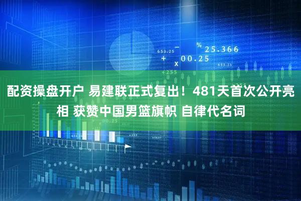配资操盘开户 易建联正式复出！481天首次公开亮相 获赞中国男篮旗帜 自律代名词