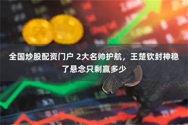全国炒股配资门户 2大名帅护航，王楚钦封神稳了悬念只剩赢多少