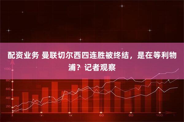 配资业务 曼联切尔西四连胜被终结，是在等利物浦？记者观察