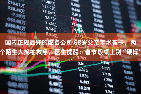 国内正规最好的配资公司 68岁父亲手术被卡，两个陌生人挽袖救急，医生提醒：春节饭桌上别“硬撑”