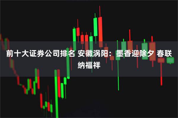 前十大证券公司排名 安徽涡阳：墨香迎除夕 春联纳福祥
