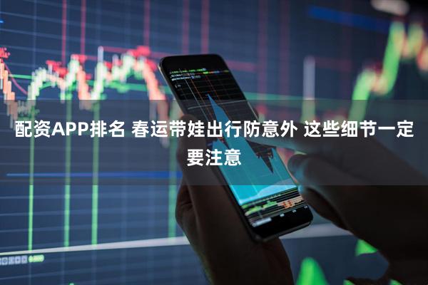 配资APP排名 春运带娃出行防意外 这些细节一定要注意