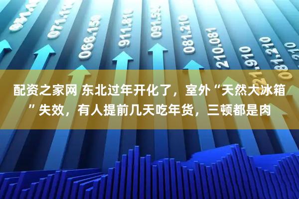 配资之家网 东北过年开化了，室外“天然大冰箱”失效，有人提前几天吃年货，三顿都是肉