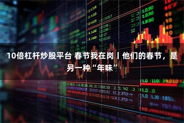 10倍杠杆炒股平台 春节我在岗丨他们的春节，是另一种“年味”