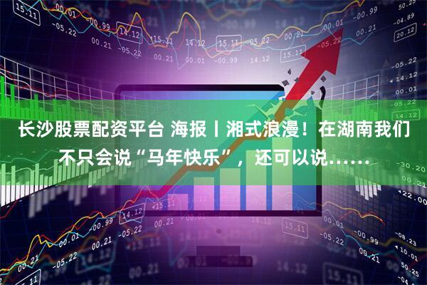 长沙股票配资平台 海报丨湘式浪漫！在湖南我们不只会说“马年快乐”，还可以说……