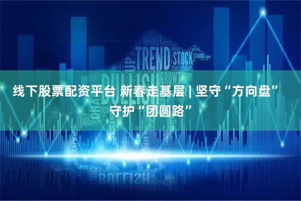线下股票配资平台 新春走基层 | 坚守“方向盘”  守护“团圆路”
