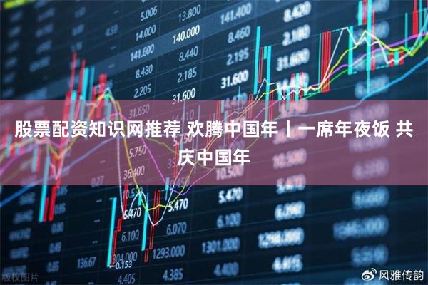 股票配资知识网推荐 欢腾中国年丨一席年夜饭 共庆中国年