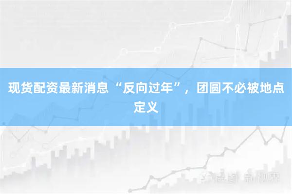 现货配资最新消息 “反向过年”，团圆不必被地点定义