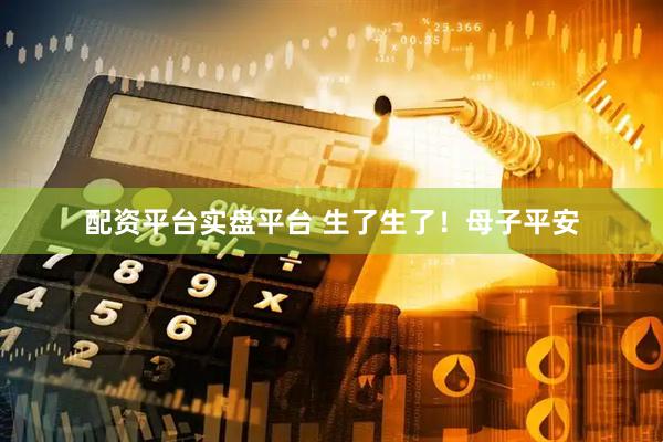 配资平台实盘平台 生了生了！母子平安
