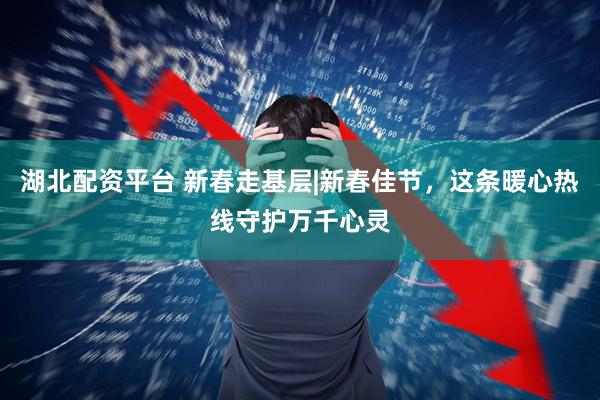 湖北配资平台 新春走基层|新春佳节，这条暖心热线守护万千心灵