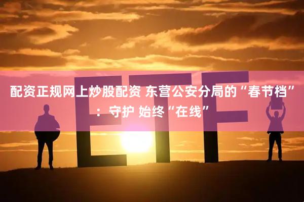 配资正规网上炒股配资 东营公安分局的“春节档”：守护 始终“在线”
