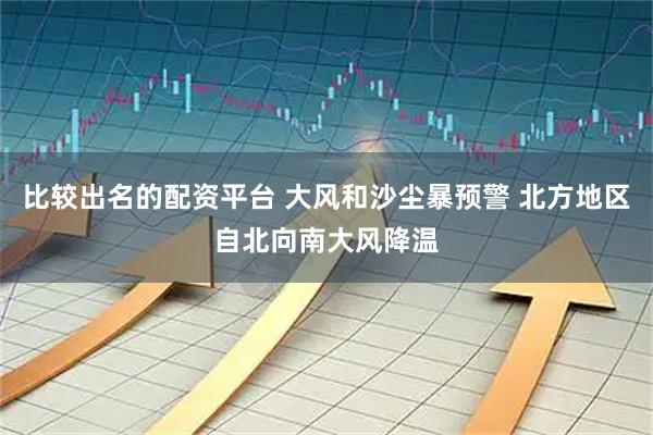 比较出名的配资平台 大风和沙尘暴预警 北方地区自北向南大风降温