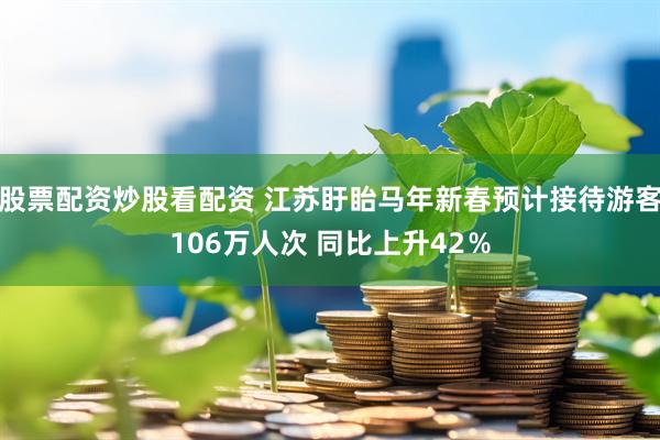股票配资炒股看配资 江苏盱眙马年新春预计接待游客106万人次 同比上升42%