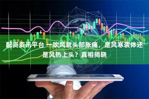 配资资讯平台 一吹风就头部胀痛，是风寒袭体还是风热上头？真相揭晓