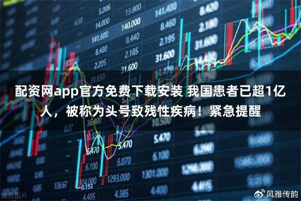配资网app官方免费下载安装 我国患者已超1亿人，被称为头号致残性疾病！紧急提醒