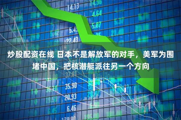 炒股配资在线 日本不是解放军的对手，美军为围堵中国，把核潜艇派往另一个方向