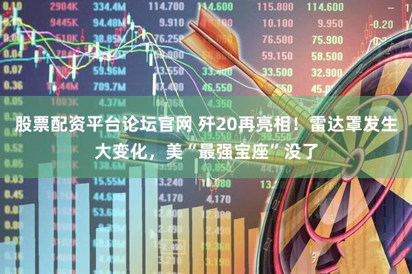 股票配资平台论坛官网 歼20再亮相！雷达罩发生大变化，美“最强宝座”没了
