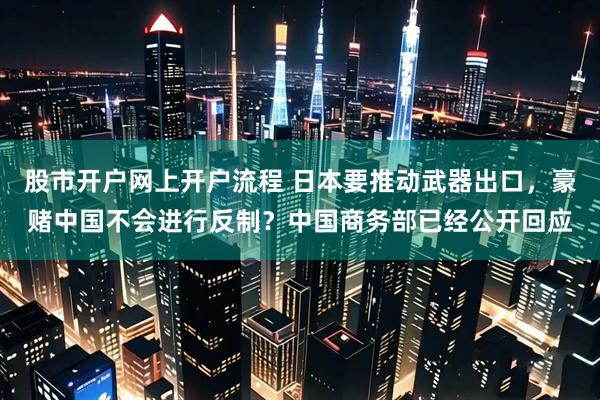 股市开户网上开户流程 日本要推动武器出口，豪赌中国不会进行反制？中国商务部已经公开回应