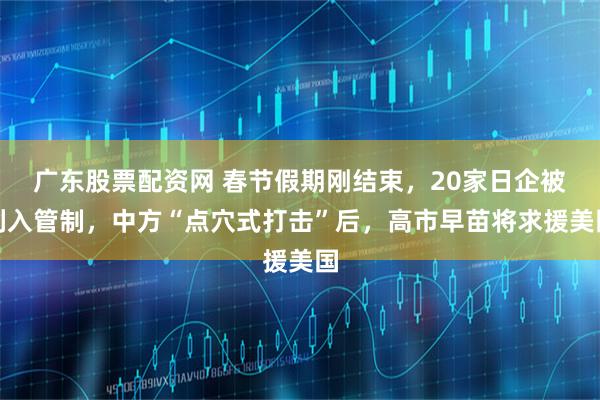 广东股票配资网 春节假期刚结束，20家日企被列入管制，中方“点穴式打击”后，高市早苗将求援美国