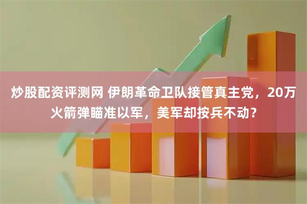 炒股配资评测网 伊朗革命卫队接管真主党，20万火箭弹瞄准以军，美军却按兵不动？