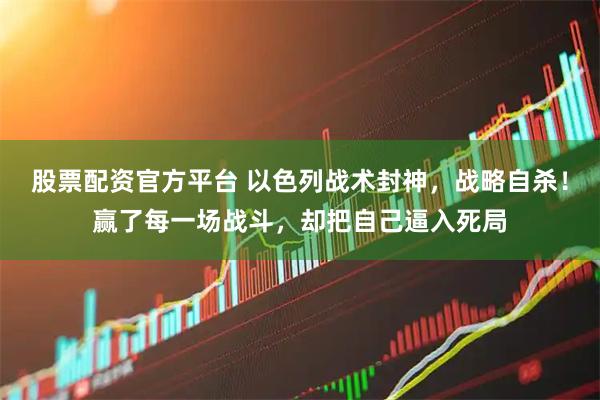 股票配资官方平台 以色列战术封神，战略自杀！赢了每一场战斗，却把自己逼入死局