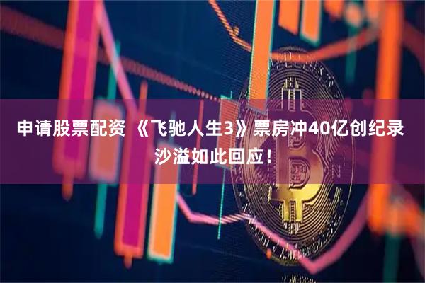 申请股票配资 《飞驰人生3》票房冲40亿创纪录 沙溢如此回应！