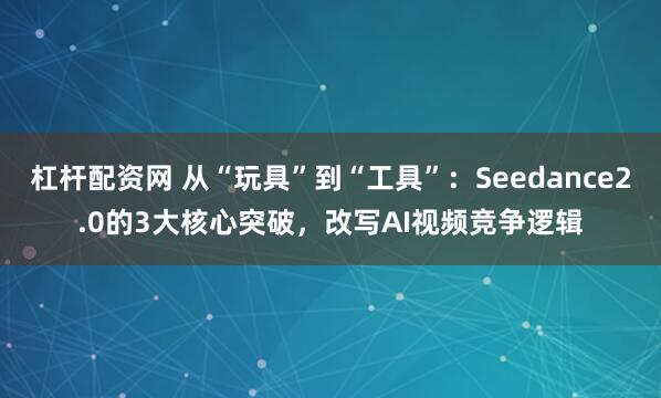 杠杆配资网 从“玩具”到“工具”：Seedance2.0的3大核心突破，改写AI视频竞争逻辑