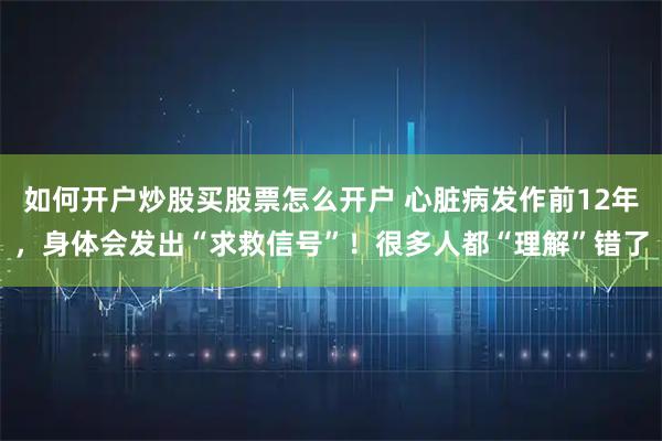 如何开户炒股买股票怎么开户 心脏病发作前12年，身体会发出“求救信号”！很多人都“理解”错了