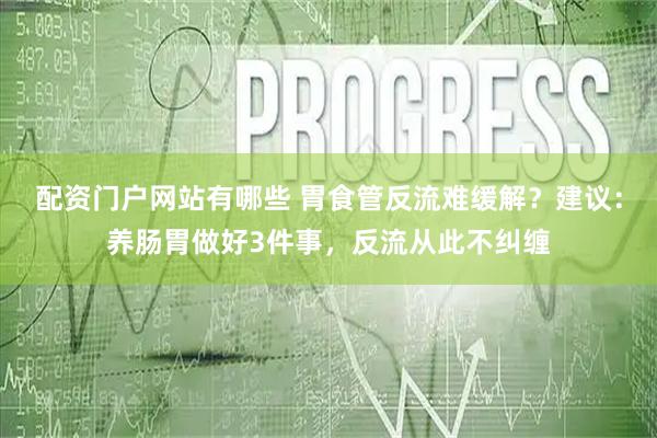 配资门户网站有哪些 胃食管反流难缓解?建议:养肠胃做好3件事,反流从此不纠缠