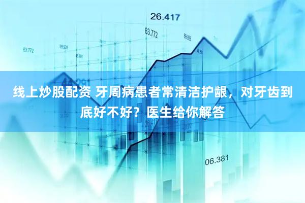线上炒股配资 牙周病患者常清洁护龈，对牙齿到底好不好？医生给你解答