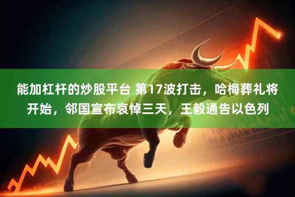 能加杠杆的炒股平台 第17波打击,哈梅葬礼将开始,邻国宣布哀悼三天,王毅通告以色列