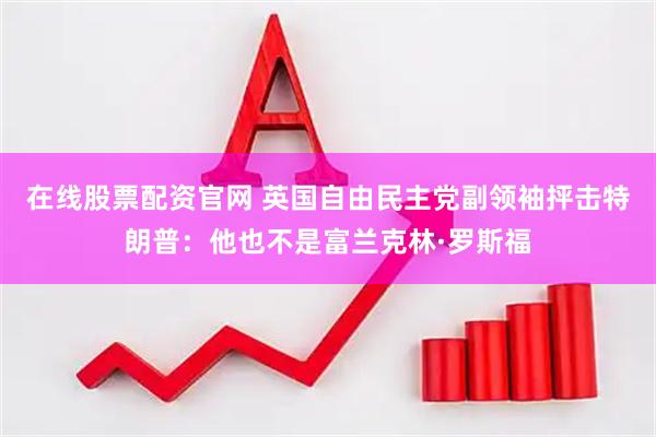 在线股票配资官网 英国自由民主党副领袖抨击特朗普：他也不是富兰克林·罗斯福