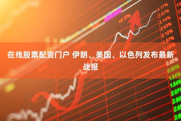 在线股票配资门户 伊朗、美国、以色列发布最新战报
