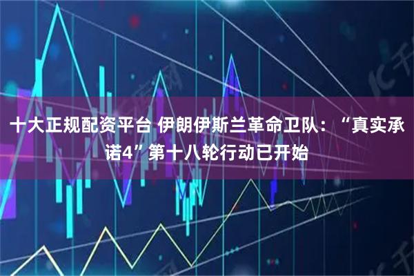 十大正规配资平台 伊朗伊斯兰革命卫队：“真实承诺4”第十八轮行动已开始