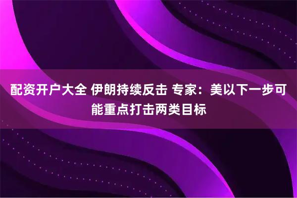 配资开户大全 伊朗持续反击 专家：美以下一步可能重点打击两类目标